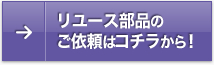 リユース部品のご依頼はコチラから！